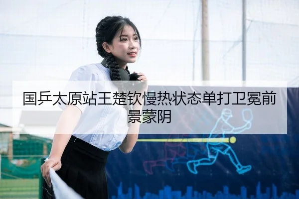 国乒太原站王楚钦慢热状态单打卫冕前景蒙阴