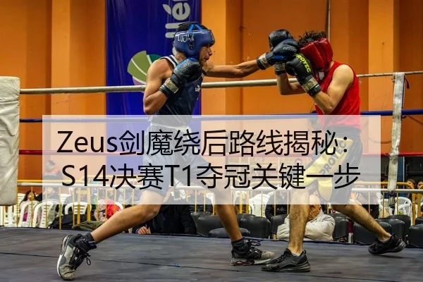 Zeus剑魔绕后路线揭秘：S14决赛T1夺冠关键一步